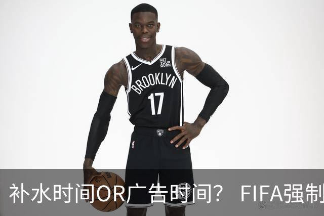 补水时间OR广告时间？ FIFA强制设置补水时间遭多方质疑