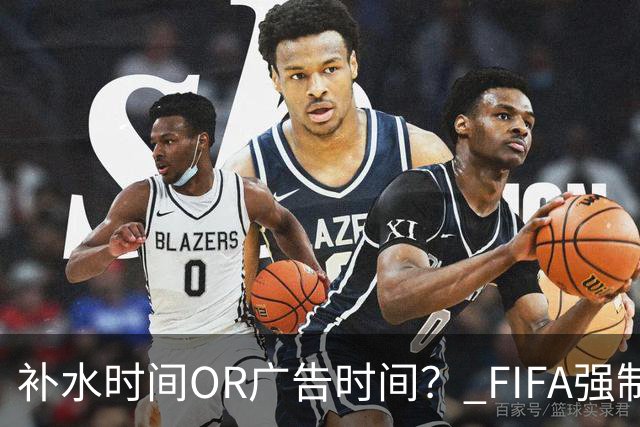 补水时间OR广告时间？ FIFA强制设置补水时间遭多方质疑